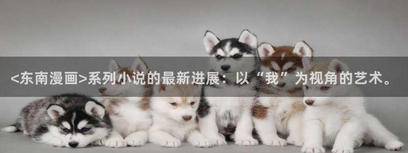韩漫武侠漫画：<东南漫画>系列小说的最新进展：以“我”为视角的艺术。