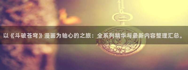 好看的韩漫歪歪漫画网：以《斗破苍穹》漫画为轴心的之旅：全系列精华与最新内容整理汇总。