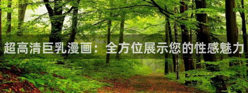 韩漫画免费版：超高清巨乳漫画：全方位展示您的性感魅力